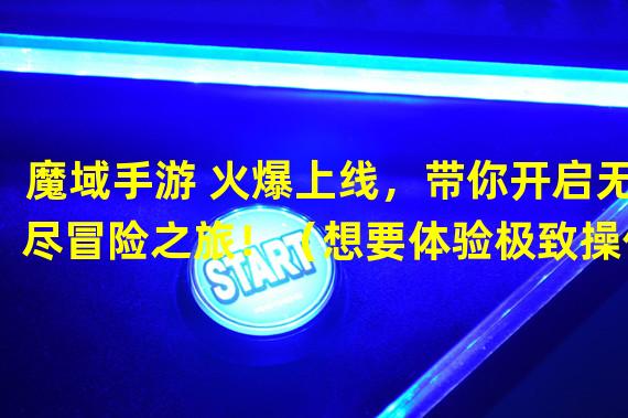 魔域手游 火爆上线，带你开启无尽冒险之旅！（想要体验极致操作快感？来尝试魔域手游吧！）